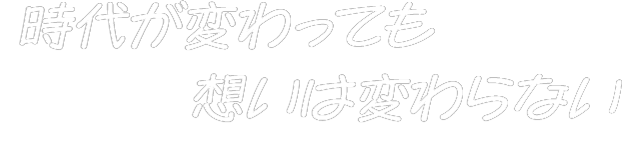 時代が変わっても 想いは変わらない