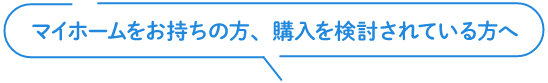 マイホームをお持ちの方、購入を検討されている方へ